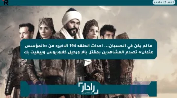 ما لم يكن في الحسبان… أحداث الحلقة 194 الأخيرة من «المؤسس عثمان» تصدم المشاهدين بمقتل بالا ورحيل كلاوديوس وييغيت بك